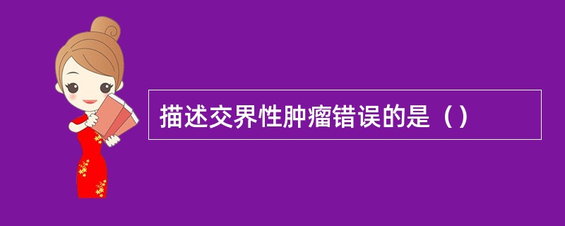 描述交界性肿瘤错误的是（）
