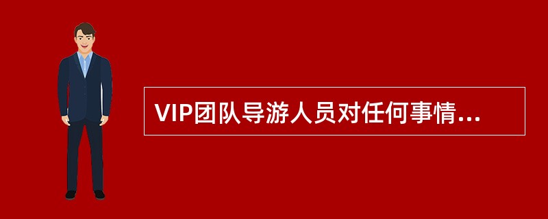 VIP团队导游人员对任何事情都不能擅自做主，要养成请示汇报的习惯，以求高质量的完