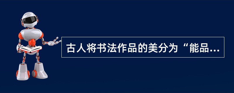 古人将书法作品的美分为“能品”、“妙品”、“神品”三种境界，这反映了中国书法的（