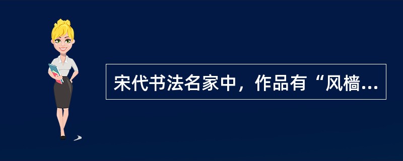 宋代书法名家中，作品有“风樯阵马，沉着痛快”之誉的是（）。