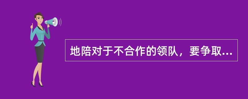 地陪对于不合作的领队，要争取游客的支持，要保障出色完成旅游接待计划，如果与领队发