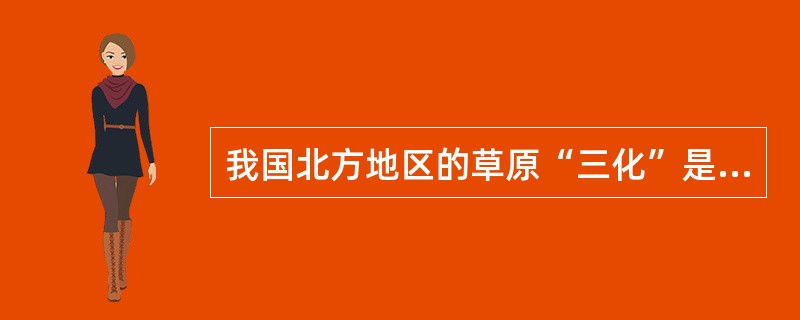 我国北方地区的草原“三化”是指（）、（）和（）。