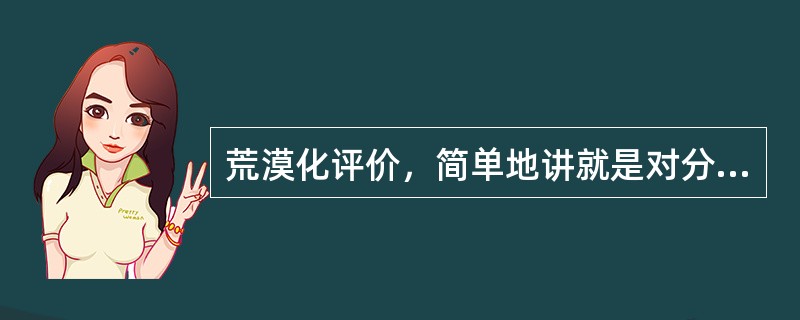 荒漠化评价，简单地讲就是对分布于干旱、半干旱和亚湿润干旱区的（）进行类型的划分与