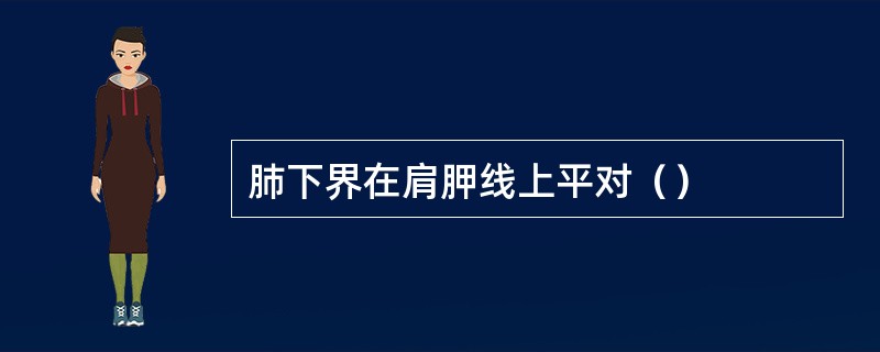 肺下界在肩胛线上平对（）