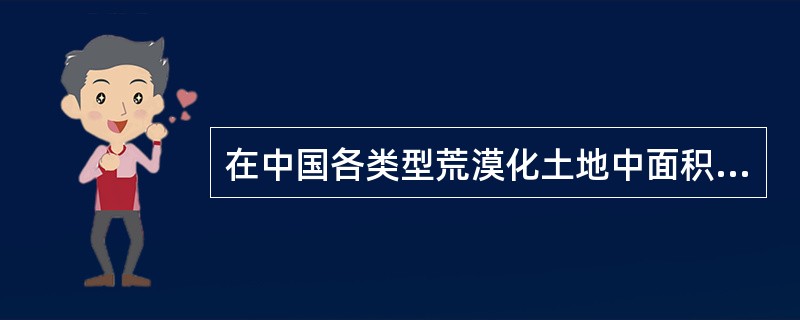 在中国各类型荒漠化土地中面积最大的是（）