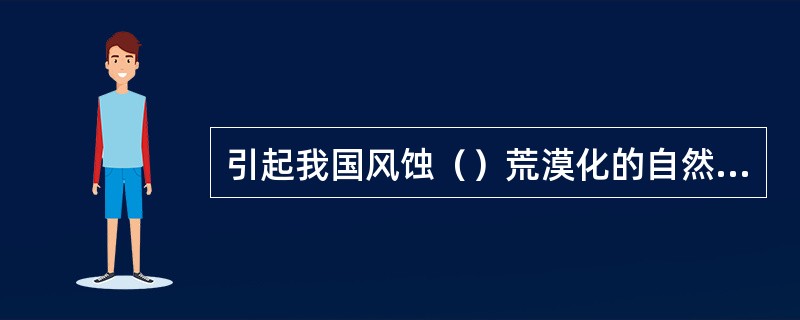 引起我国风蚀（）荒漠化的自然和人为原因主要包括（）、（）、（）和（）。