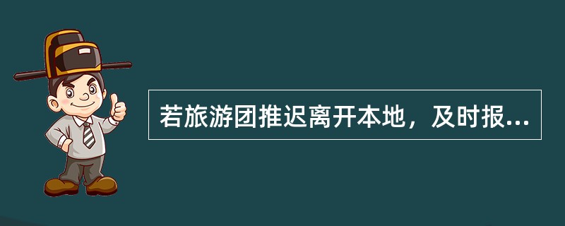 若旅游团推迟离开本地，及时报告谁，并将变更情况通知下一站接待社（）