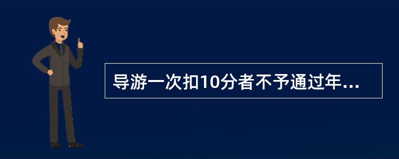 导游一次扣10分者不予通过年审，累计扣10分者暂缓通过年审，一次扣8分全行业通报