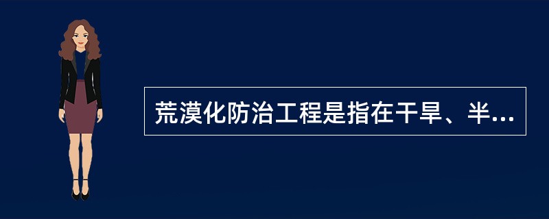 荒漠化防治工程是指在干旱、半干旱和亚湿润干旱区，为治理和预防（）采取的各种工程的