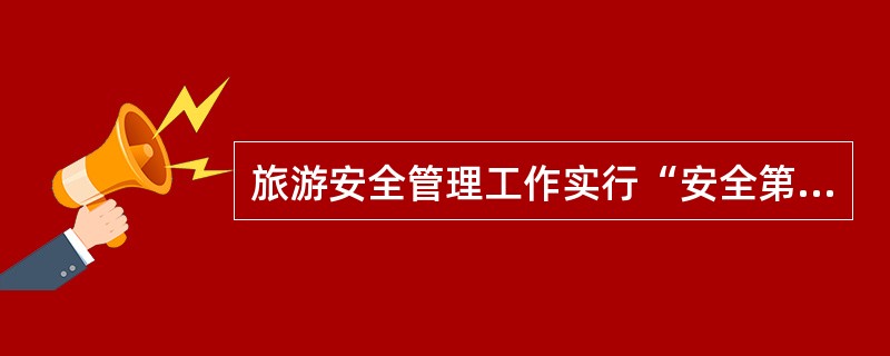 旅游安全管理工作实行“安全第一，预防为主”的方针。（）