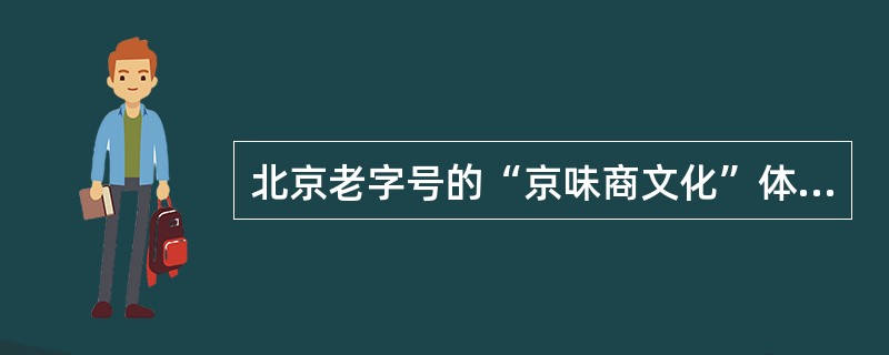 北京老字号的“京味商文化”体现在他们的哪些方面（）