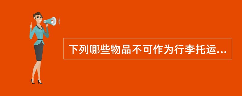 下列哪些物品不可作为行李托运的（）
