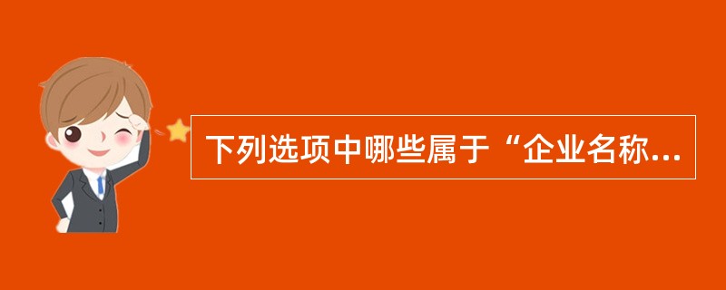 下列选项中哪些属于“企业名称”的规范（）