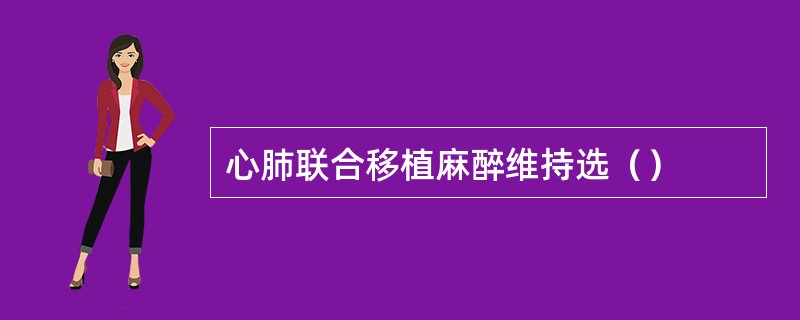 心肺联合移植麻醉维持选（）