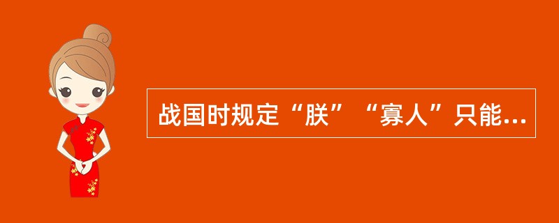 战国时规定“朕”“寡人”只能皇帝自用（）