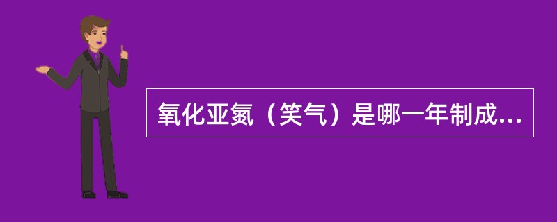 氧化亚氮（笑气）是哪一年制成的？又是哪一年第一次应用于人类（）