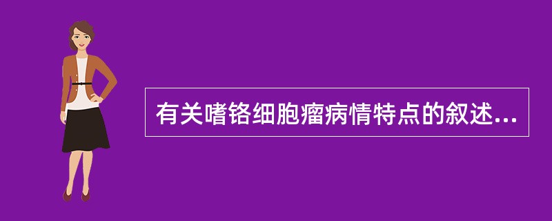 有关嗜铬细胞瘤病情特点的叙述，不正确者为（）