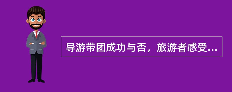 导游带团成功与否，旅游者感受如何，很大程度上取决于导游员在带团活动中（）。