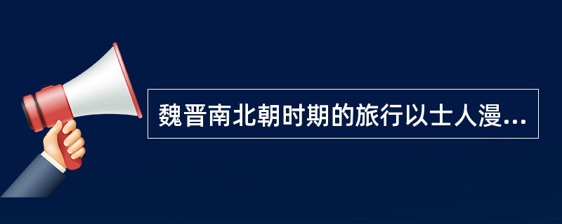 魏晋南北朝时期的旅行以士人漫游和宗教旅行为主。（）