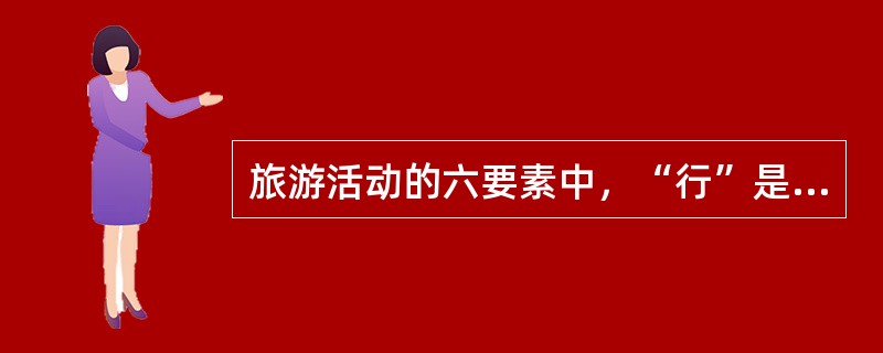 旅游活动的六要素中，“行”是旅游活动得以顺利进行的基本保障，“游”是旅游消费的最