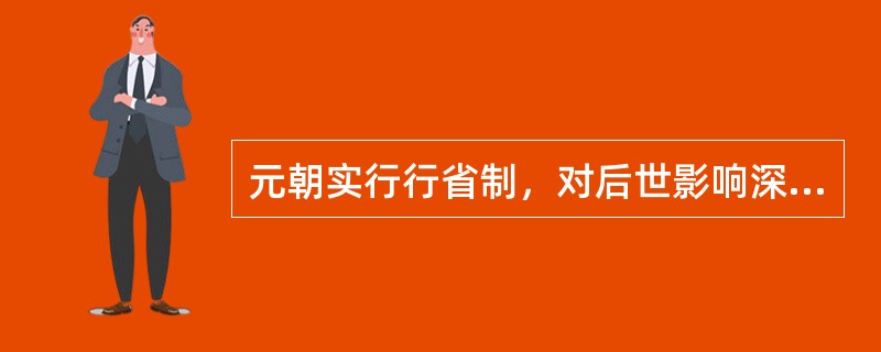 元朝实行行省制，对后世影响深远（）