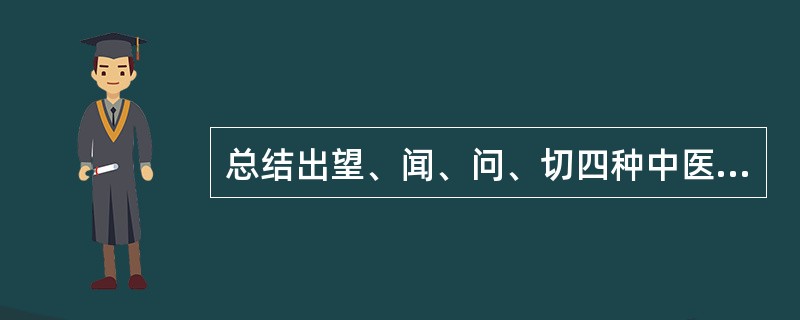 总结出望、闻、问、切四种中医诊疗方法的是（）