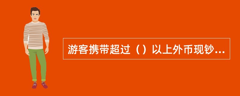 游客携带超过（）以上外币现钞进境，须向海关如实申报。