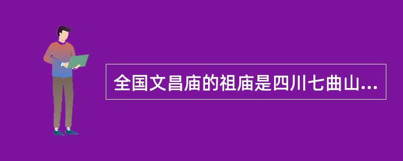 全国文昌庙的祖庙是四川七曲山文昌宫，又名梓潼大庙。（）