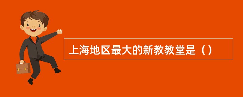 上海地区最大的新教教堂是（）