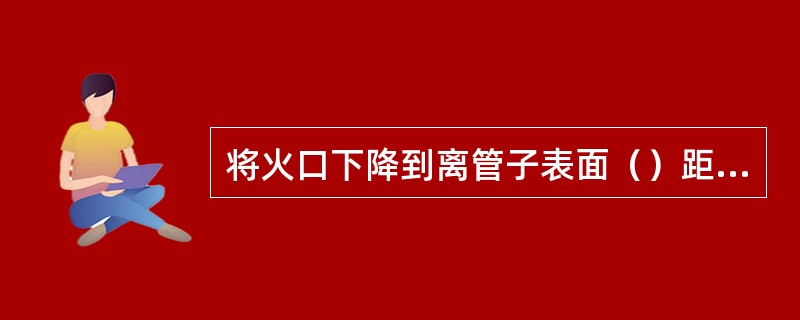 将火口下降到离管子表面（）距离确定火口位置。