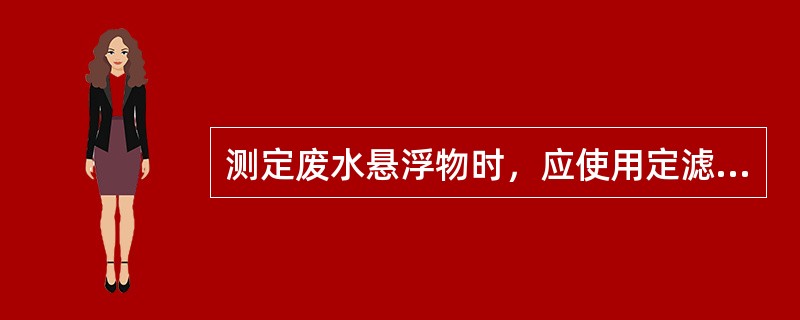 测定废水悬浮物时，应使用定滤纸。