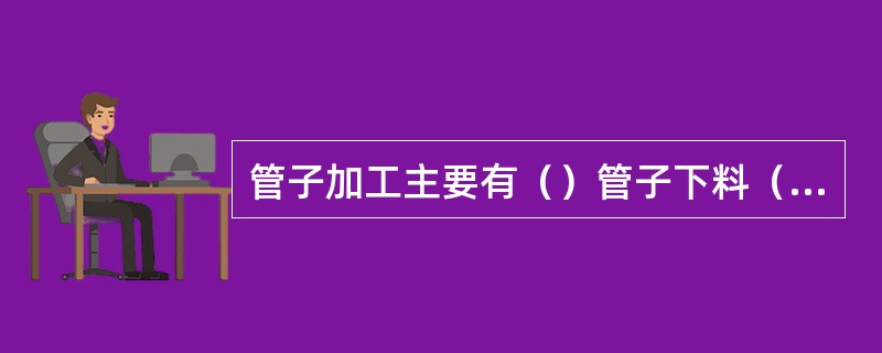 管子加工主要有（）管子下料（）校管（）打磨（）表面处理后的质量（）及喷油封口。