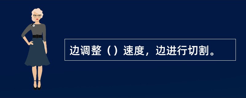 边调整（）速度，边进行切割。