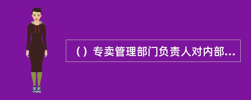 （）专卖管理部门负责人对内部专卖管理监督工作负直接领导责任。