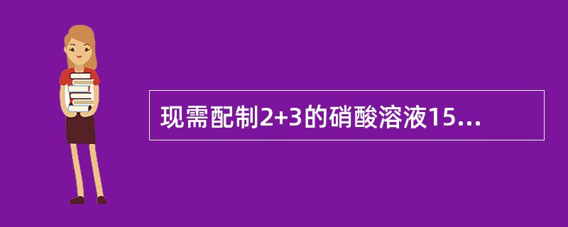 现需配制2+3的硝酸溶液1500毫升，需用多少硝酸？