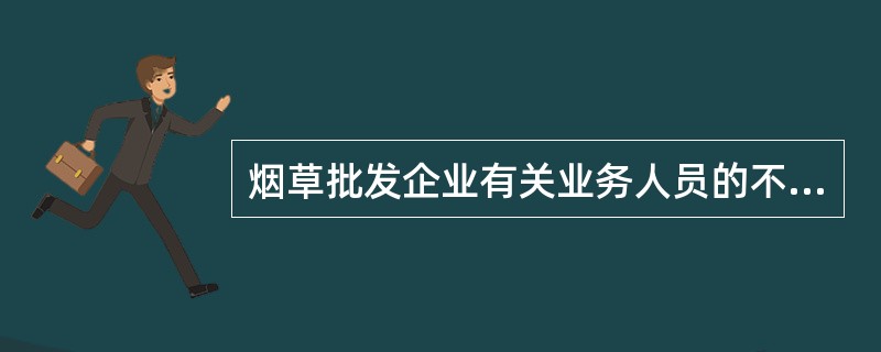 烟草批发企业有关业务人员的不规范问题不包括（）.