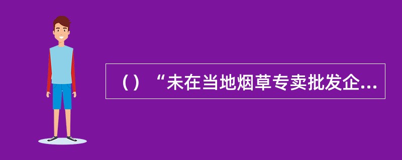 （）“未在当地烟草专卖批发企业进货”包括向当地烟草专卖批发企业以外单位或者个人购