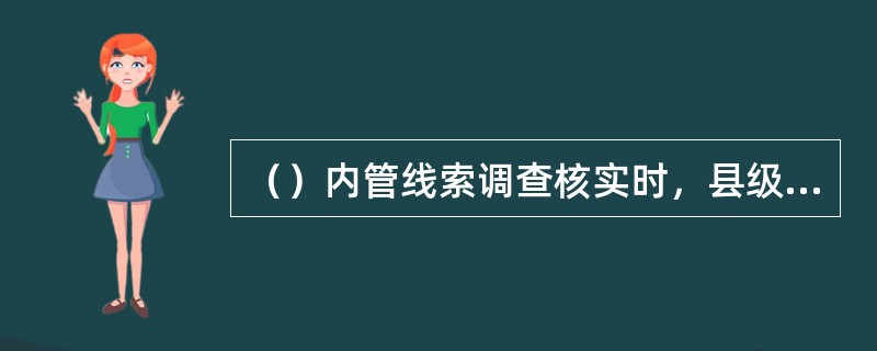 （）内管线索调查核实时，县级局负责在接到线索后2周内查明并上报情况，需要延长办理