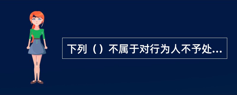 下列（）不属于对行为人不予处罚的情形。