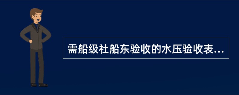 需船级社船东验收的水压验收表，先由船厂检验员验收，合格后填写管子水压试验提交申请