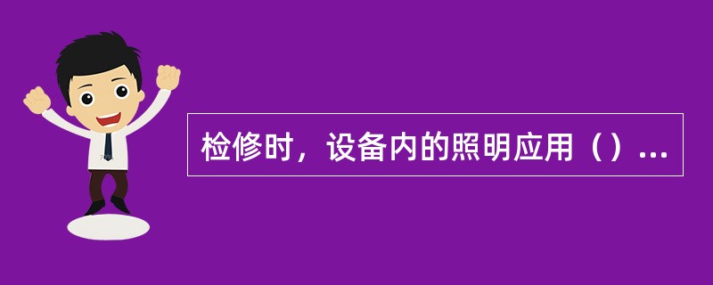 检修时，设备内的照明应用（）低压照明安全灯。