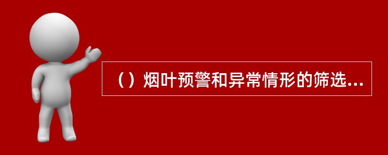 （）烟叶预警和异常情形的筛选工作，主要由地（市）级烟草专卖局和县级烟草专卖局专卖
