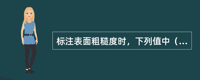 标注表面粗糙度时，下列值中（）是不正确的表粗糙度值。