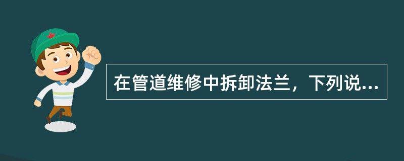 在管道维修中拆卸法兰，下列说法正确的是（）。