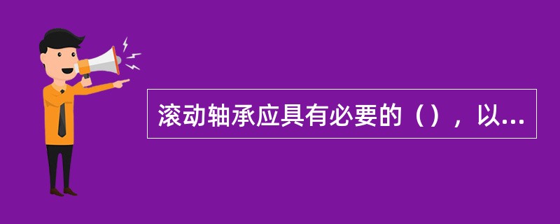 滚动轴承应具有必要的（），以弥补制造和装配偏差受热膨胀，使油膜得以形成，运动均匀