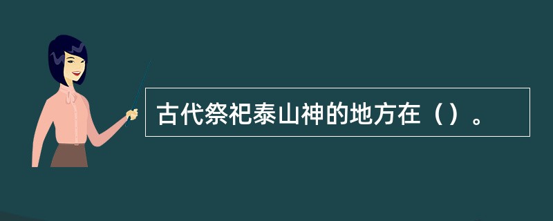 古代祭祀泰山神的地方在（）。