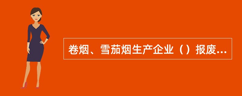 卷烟、雪茄烟生产企业（）报废烟草专卖品的，应提出书面申请逐级上报省级工业公司审批