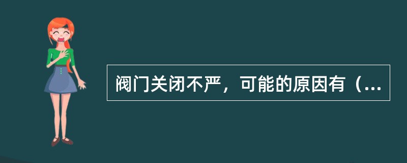 阀门关闭不严，可能的原因有（）。