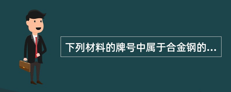 下列材料的牌号中属于合金钢的是（）。