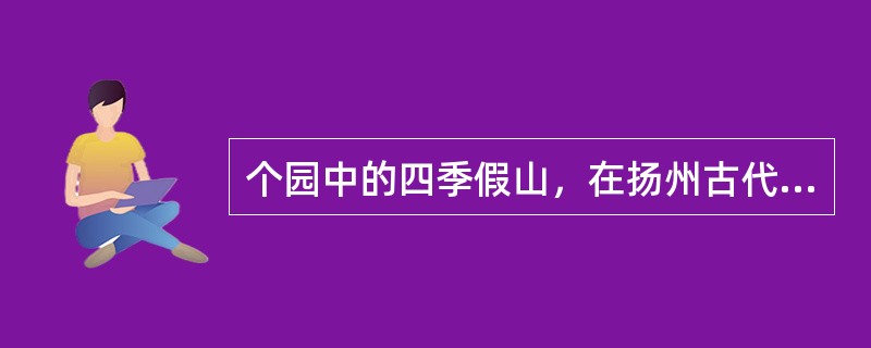 个园中的四季假山，在扬州古代园林中别具特色，在国内也属罕见。（）